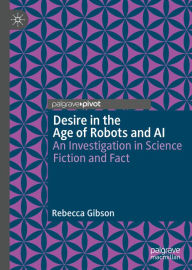 Title: Desire in the Age of Robots and AI: An Investigation in Science Fiction and Fact, Author: Rebecca Gibson
