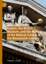 Title: Empire, the British Museum, and the Making of the Biblical Scholar in the Nineteenth Century: Archival Criticism, Author: Gregory L. Cuéllar