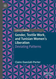 Title: Gender, Textile Work, and Tunisian Women's Liberation: Deviating Patterns, Author: Claire Oueslati-Porter