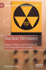 Title: Nuclear Deviance: Stigma Politics and the Rules of the Nonproliferation Game, Author: Michal Smetana