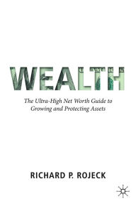 Title: Wealth: The Ultra-High Net Worth Guide to Growing and Protecting Assets, Author: Richard P. Rojeck