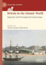 Title: Britain in the Islamic World: Imperial and Post-Imperial Connections, Author: Justin Quinn Olmstead