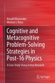 Title: Cognitive and Metacognitive Problem-Solving Strategies in Post-16 Physics: A Case Study Using Action Research, Author: Ronald Mazorodze