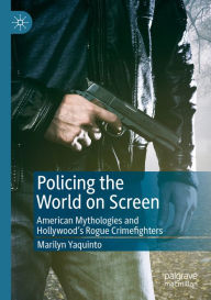 Title: Policing the World on Screen: American Mythologies and Hollywood's Rogue Crimefighters, Author: Marilyn Yaquinto