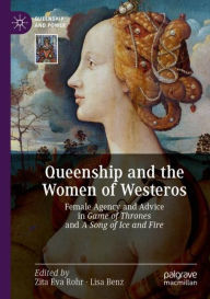 Title: Queenship and the Women of Westeros: Female Agency and Advice in Game of Thrones and A Song of Ice and Fire, Author: Zita Eva Rohr