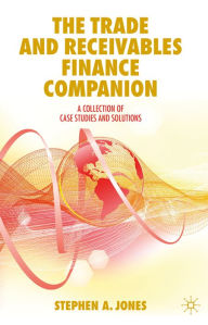 Title: The Trade and Receivables Finance Companion: A Collection of Case Studies and Solutions, Author: Stephen A. Jones