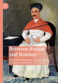 Title: Between Boston and Bombay: Cultural and Commercial Encounters of Yankees and Parsis, 1771-1865, Author: Jenny Rose