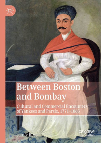 Between Boston and Bombay: Cultural Commercial Encounters of Yankees Parsis, 1771-1865