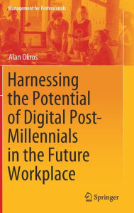 Title: Harnessing the Potential of Digital Post-Millennials in the Future Workplace, Author: Alan Okros