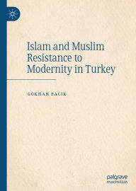 Title: Islam and Muslim Resistance to Modernity in Turkey, Author: Gokhan Bacik