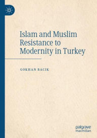 Title: Islam and Muslim Resistance to Modernity in Turkey, Author: Gokhan Bacik