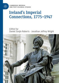 Title: Ireland's Imperial Connections, 1775-1947, Author: Daniel Sanjiv Roberts