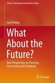 Title: What About the Future?: New Perspectives on Planning, Forecasting and Complexity, Author: Fred Phillips