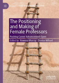 Title: The Positioning and Making of Female Professors: Pushing Career Advancement Open, Author: Rowena Murray