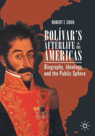 Title: Bolï¿½var's Afterlife in the Americas: Biography, Ideology, and the Public Sphere, Author: Robert T. Conn