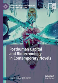 Title: Posthuman Capital and Biotechnology in Contemporary Novels, Author: Justin Omar Johnston