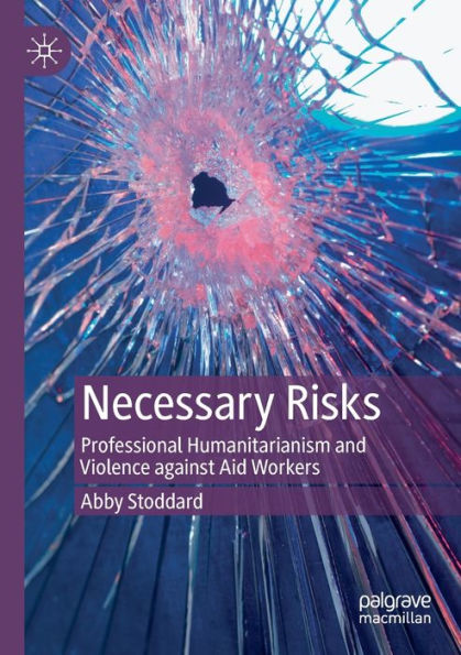 Necessary Risks: Professional Humanitarianism and Violence against Aid Workers