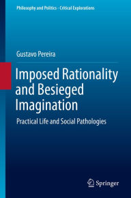 Title: Imposed Rationality and Besieged Imagination: Practical Life and Social Pathologies, Author: Gustavo Pereira