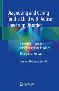 Title: Diagnosing and Caring for the Child with Autism Spectrum Disorder: A Practical Guide for the Primary Care Provider, Author: Tina Iyama-Kurtycz