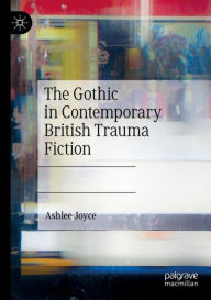 Title: The Gothic in Contemporary British Trauma Fiction, Author: Ashlee Joyce