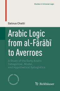 Title: Arabic Logic from al-Farabi to Averroes: A Study of the Early Arabic Categorical, Modal, and Hypothetical Syllogistics, Author: Saloua Chatti