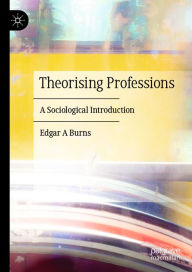 Title: Theorising Professions: A Sociological Introduction, Author: Edgar A Burns