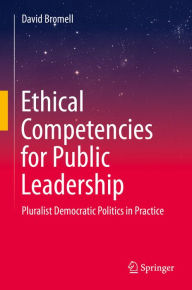 Title: Ethical Competencies for Public Leadership: Pluralist Democratic Politics in Practice, Author: David Bromell