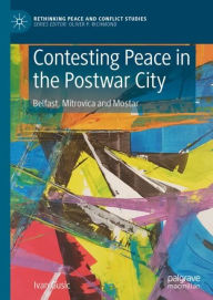 Title: Contesting Peace in the Postwar City: Belfast, Mitrovica and Mostar, Author: Ivan Gusic