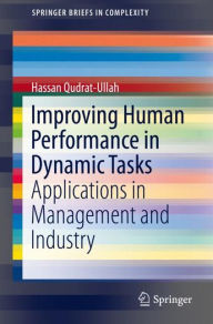 Title: Improving Human Performance in Dynamic Tasks: Applications in Management and Industry, Author: Hassan Qudrat-Ullah