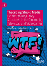 Title: Theorizing Stupid Media: De-Naturalizing Story Structures in the Cinematic, Televisual, and Videogames, Author: Aaron Kerner