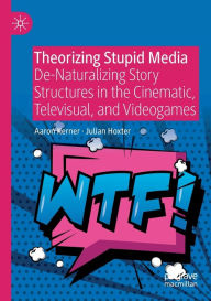 Title: Theorizing Stupid Media: De-Naturalizing Story Structures in the Cinematic, Televisual, and Videogames, Author: Aaron Kerner