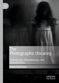 Title: The Photographic Uncanny: Photography, Homelessness, and Homesickness, Author: Claire Raymond