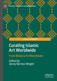 Title: Curating Islamic Art Worldwide: From Malacca to Manchester, Author: Jenny Norton-Wright