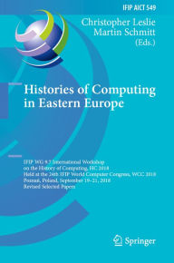 Title: Histories of Computing in Eastern Europe: IFIP WG 9.7 International Workshop on the History of Computing, HC 2018, Held at the 24th IFIP World Computer Congress, WCC 2018, Poznan, Poland, September 19-21, 2018, Revised Selected Papers, Author: Christopher Leslie