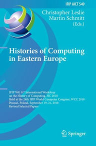 Title: Histories of Computing in Eastern Europe: IFIP WG 9.7 International Workshop on the History of Computing, HC 2018, Held at the 24th IFIP World Computer Congress, WCC 2018, Poznan, Poland, September 19-21, 2018, Revised Selected Papers, Author: Christopher Leslie