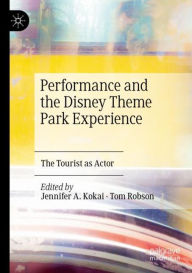 Title: Performance and the Disney Theme Park Experience: The Tourist as Actor, Author: Jennifer A. Kokai