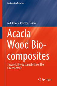 Title: Acacia Wood Bio-composites: Towards Bio-Sustainability of the Environment, Author: Md Rezaur Rahman