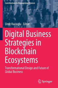 Title: Digital Business Strategies in Blockchain Ecosystems: Transformational Design and Future of Global Business, Author: Umit Hacioglu