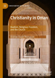 Title: Christianity in Oman: Ibadism, Religious Freedom, and the Church, Author: Andrew David Thompson