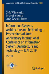 Title: Information Systems Architecture and Technology: Proceedings of 40th Anniversary International Conference on Information Systems Architecture and Technology - ISAT 2019: Part III, Author: Zofia Wilimowska