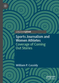 Title: Sports Journalism and Women Athletes: Coverage of Coming Out Stories, Author: William P. Cassidy