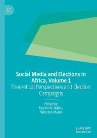 Title: Social Media and Elections in Africa, Volume 1: Theoretical Perspectives and Election Campaigns, Author: Martin N. Ndlela