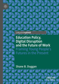 Title: Education Policy, Digital Disruption and the Future of Work: Framing Young People's Futures in the Present, Author: Shane B. Duggan