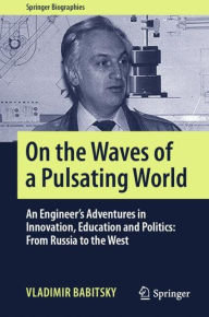 Title: On the Waves of a Pulsating World: An Engineer's Adventures in Innovation, Education and Politics: From Russia to the West, Author: Vladimir Babitsky