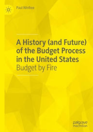 Title: A History (and Future) of the Budget Process in the United States: Budget by Fire, Author: Paul Winfree