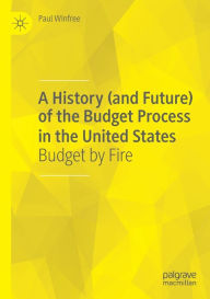 Title: A History (and Future) of the Budget Process in the United States: Budget by Fire, Author: Paul Winfree
