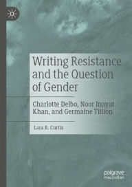 Title: Writing Resistance and the Question of Gender: Charlotte Delbo, Noor Inayat Khan, and Germaine Tillion, Author: Lara R. Curtis