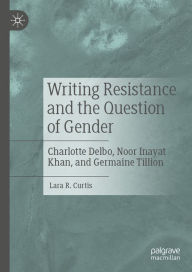 Title: Writing Resistance and the Question of Gender: Charlotte Delbo, Noor Inayat Khan, and Germaine Tillion, Author: Lara R. Curtis