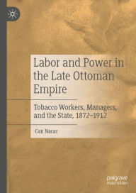 Title: Labor and Power in the Late Ottoman Empire: Tobacco Workers, Managers, and the State, 1872-1912, Author: Can Nacar