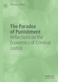 Title: The Paradox of Punishment: Reflections on the Economics of Criminal Justice, Author: Thomas J. Miceli